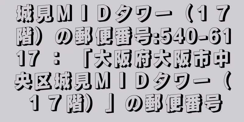 城見ＭＩＤタワー（１７階）の郵便番号:540-6117 ： 「大阪府大阪市中央区城見ＭＩＤタワー（１７階）」の郵便番号