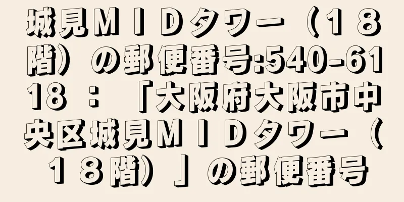 城見ＭＩＤタワー（１８階）の郵便番号:540-6118 ： 「大阪府大阪市中央区城見ＭＩＤタワー（１８階）」の郵便番号