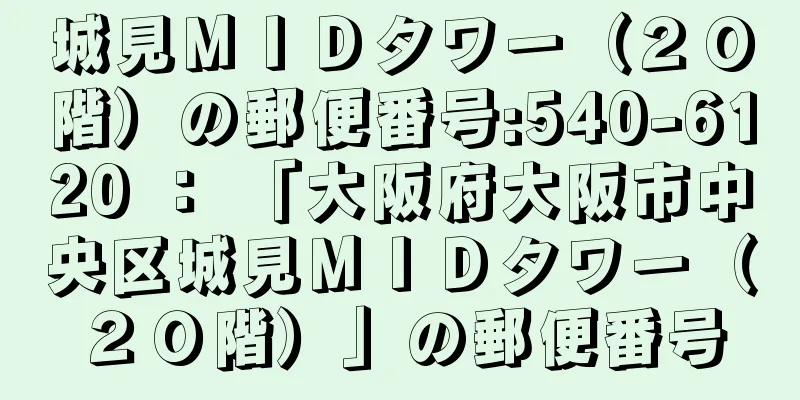 城見ＭＩＤタワー（２０階）の郵便番号:540-6120 ： 「大阪府大阪市中央区城見ＭＩＤタワー（２０階）」の郵便番号