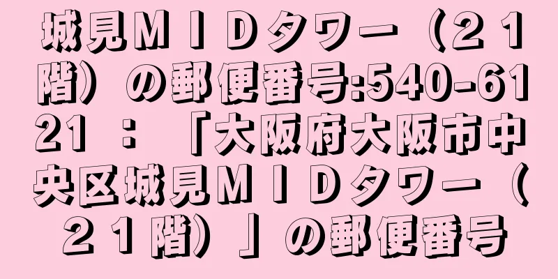 城見ＭＩＤタワー（２１階）の郵便番号:540-6121 ： 「大阪府大阪市中央区城見ＭＩＤタワー（２１階）」の郵便番号