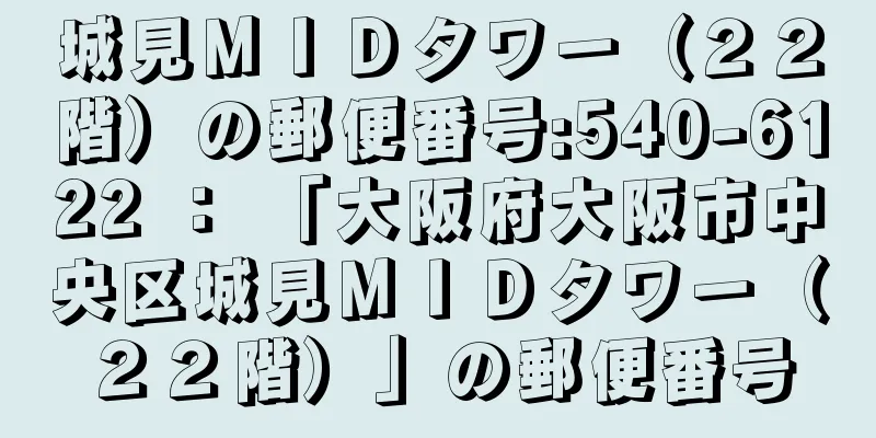 城見ＭＩＤタワー（２２階）の郵便番号:540-6122 ： 「大阪府大阪市中央区城見ＭＩＤタワー（２２階）」の郵便番号