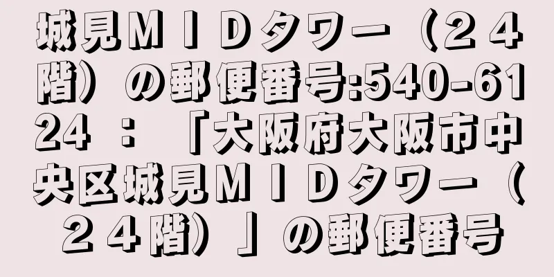 城見ＭＩＤタワー（２４階）の郵便番号:540-6124 ： 「大阪府大阪市中央区城見ＭＩＤタワー（２４階）」の郵便番号