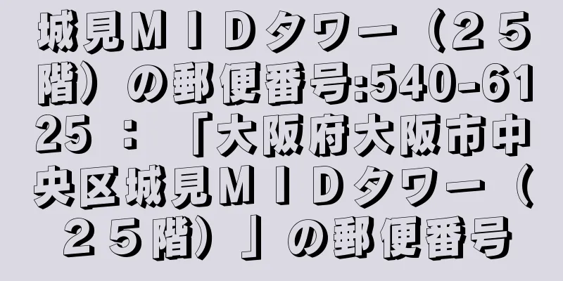 城見ＭＩＤタワー（２５階）の郵便番号:540-6125 ： 「大阪府大阪市中央区城見ＭＩＤタワー（２５階）」の郵便番号