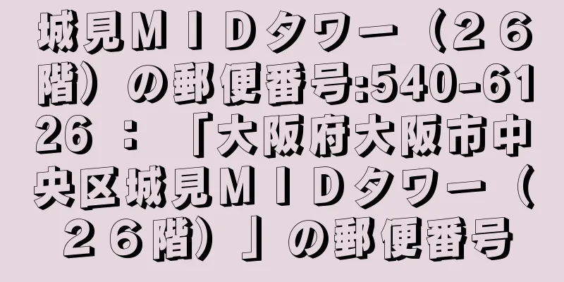 城見ＭＩＤタワー（２６階）の郵便番号:540-6126 ： 「大阪府大阪市中央区城見ＭＩＤタワー（２６階）」の郵便番号