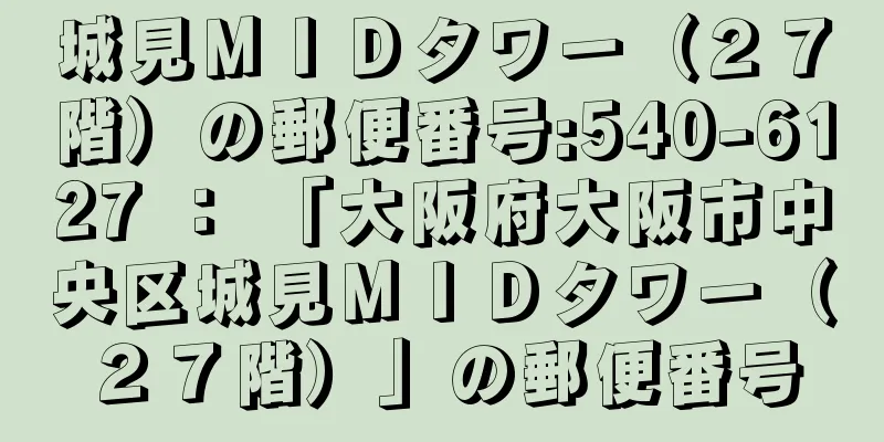 城見ＭＩＤタワー（２７階）の郵便番号:540-6127 ： 「大阪府大阪市中央区城見ＭＩＤタワー（２７階）」の郵便番号