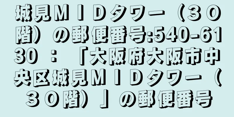 城見ＭＩＤタワー（３０階）の郵便番号:540-6130 ： 「大阪府大阪市中央区城見ＭＩＤタワー（３０階）」の郵便番号