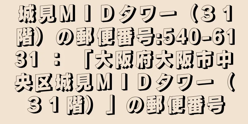 城見ＭＩＤタワー（３１階）の郵便番号:540-6131 ： 「大阪府大阪市中央区城見ＭＩＤタワー（３１階）」の郵便番号