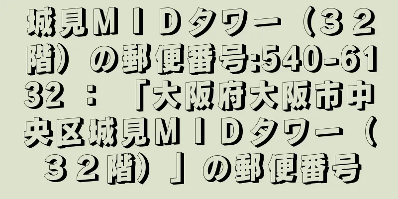 城見ＭＩＤタワー（３２階）の郵便番号:540-6132 ： 「大阪府大阪市中央区城見ＭＩＤタワー（３２階）」の郵便番号