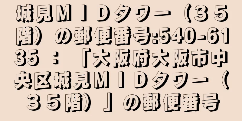 城見ＭＩＤタワー（３５階）の郵便番号:540-6135 ： 「大阪府大阪市中央区城見ＭＩＤタワー（３５階）」の郵便番号