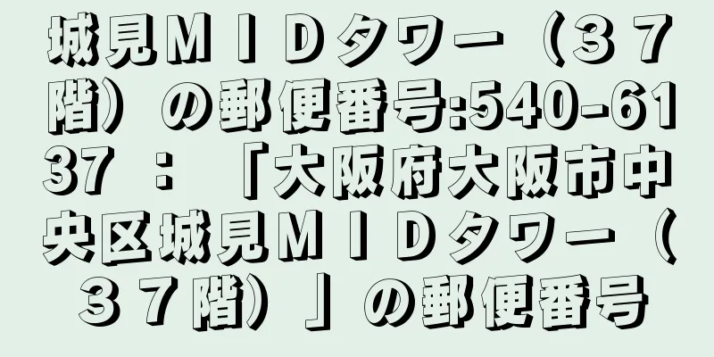 城見ＭＩＤタワー（３７階）の郵便番号:540-6137 ： 「大阪府大阪市中央区城見ＭＩＤタワー（３７階）」の郵便番号