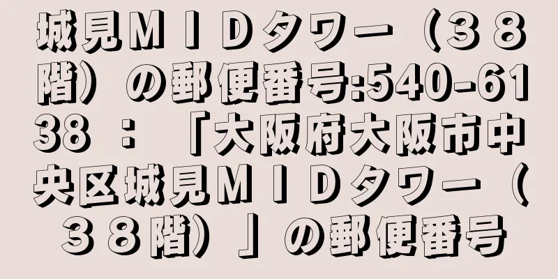 城見ＭＩＤタワー（３８階）の郵便番号:540-6138 ： 「大阪府大阪市中央区城見ＭＩＤタワー（３８階）」の郵便番号