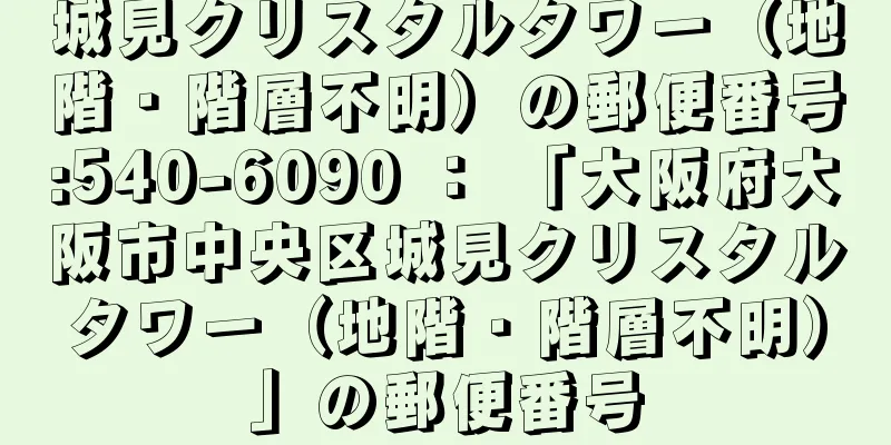 城見クリスタルタワー（地階・階層不明）の郵便番号:540-6090 ： 「大阪府大阪市中央区城見クリスタルタワー（地階・階層不明）」の郵便番号