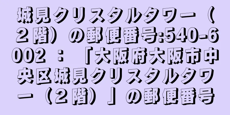 城見クリスタルタワー（２階）の郵便番号:540-6002 ： 「大阪府大阪市中央区城見クリスタルタワー（２階）」の郵便番号