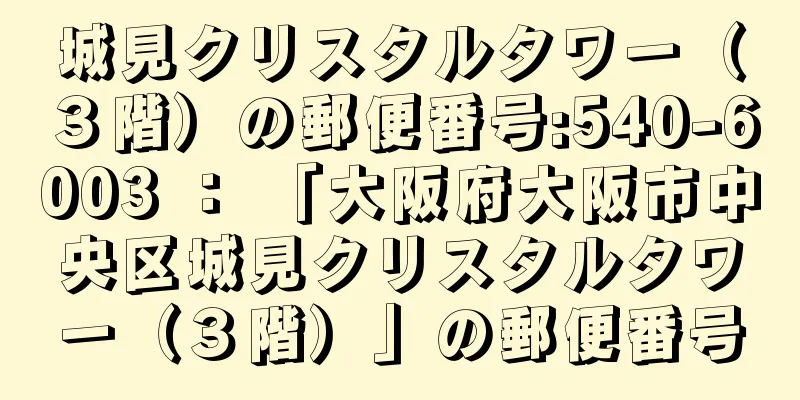 城見クリスタルタワー（３階）の郵便番号:540-6003 ： 「大阪府大阪市中央区城見クリスタルタワー（３階）」の郵便番号