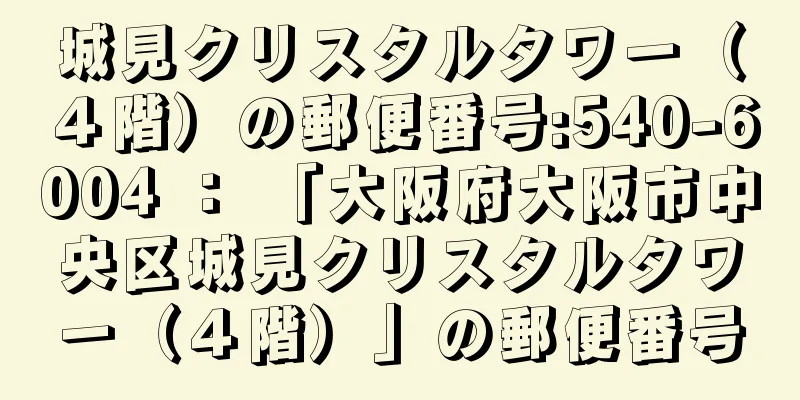 城見クリスタルタワー（４階）の郵便番号:540-6004 ： 「大阪府大阪市中央区城見クリスタルタワー（４階）」の郵便番号