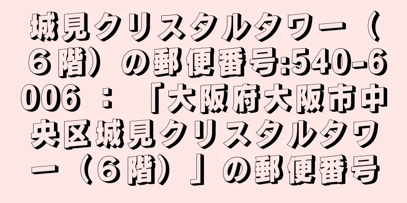 城見クリスタルタワー（６階）の郵便番号:540-6006 ： 「大阪府大阪市中央区城見クリスタルタワー（６階）」の郵便番号