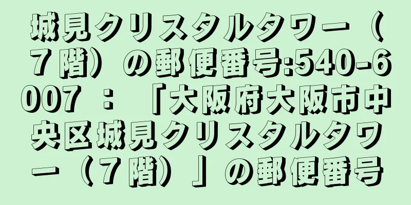 城見クリスタルタワー（７階）の郵便番号:540-6007 ： 「大阪府大阪市中央区城見クリスタルタワー（７階）」の郵便番号