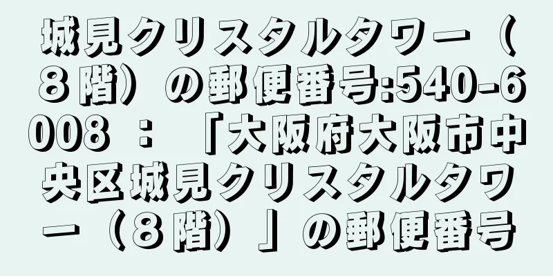 城見クリスタルタワー（８階）の郵便番号:540-6008 ： 「大阪府大阪市中央区城見クリスタルタワー（８階）」の郵便番号