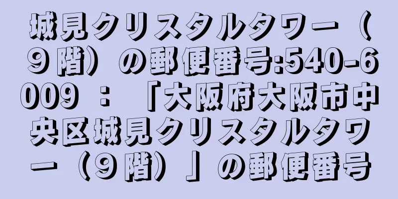 城見クリスタルタワー（９階）の郵便番号:540-6009 ： 「大阪府大阪市中央区城見クリスタルタワー（９階）」の郵便番号