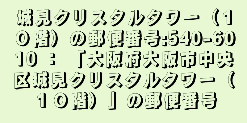 城見クリスタルタワー（１０階）の郵便番号:540-6010 ： 「大阪府大阪市中央区城見クリスタルタワー（１０階）」の郵便番号