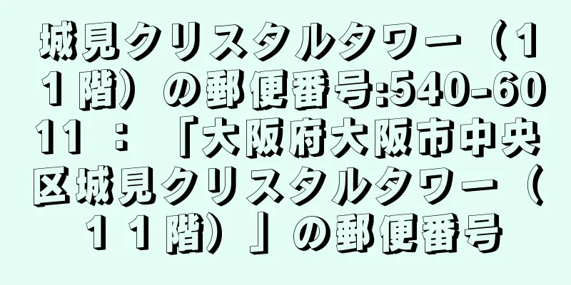 城見クリスタルタワー（１１階）の郵便番号:540-6011 ： 「大阪府大阪市中央区城見クリスタルタワー（１１階）」の郵便番号