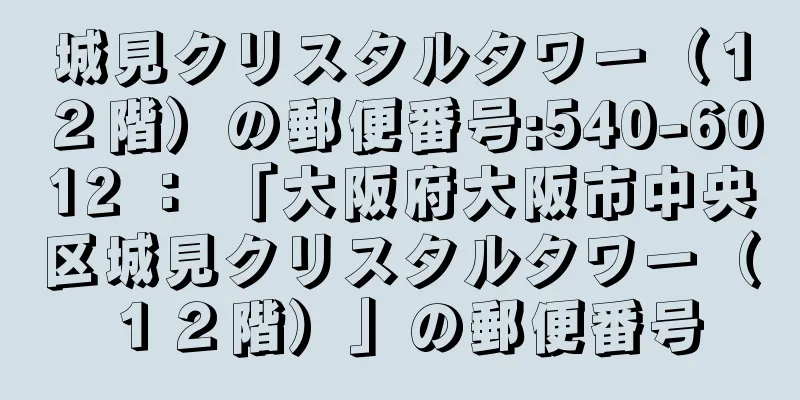 城見クリスタルタワー（１２階）の郵便番号:540-6012 ： 「大阪府大阪市中央区城見クリスタルタワー（１２階）」の郵便番号