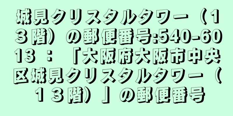 城見クリスタルタワー（１３階）の郵便番号:540-6013 ： 「大阪府大阪市中央区城見クリスタルタワー（１３階）」の郵便番号