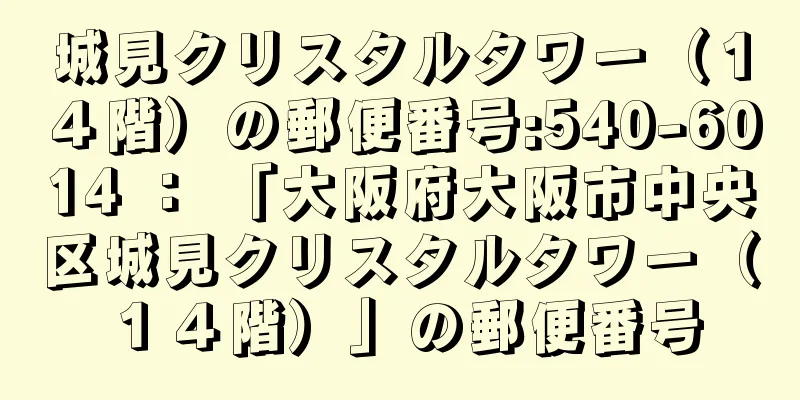 城見クリスタルタワー（１４階）の郵便番号:540-6014 ： 「大阪府大阪市中央区城見クリスタルタワー（１４階）」の郵便番号