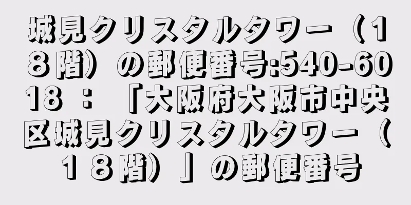 城見クリスタルタワー（１８階）の郵便番号:540-6018 ： 「大阪府大阪市中央区城見クリスタルタワー（１８階）」の郵便番号