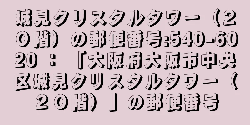 城見クリスタルタワー（２０階）の郵便番号:540-6020 ： 「大阪府大阪市中央区城見クリスタルタワー（２０階）」の郵便番号