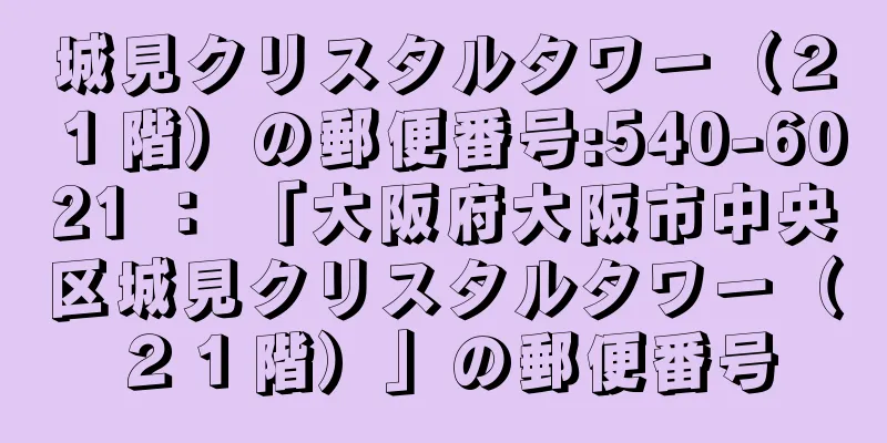 城見クリスタルタワー（２１階）の郵便番号:540-6021 ： 「大阪府大阪市中央区城見クリスタルタワー（２１階）」の郵便番号