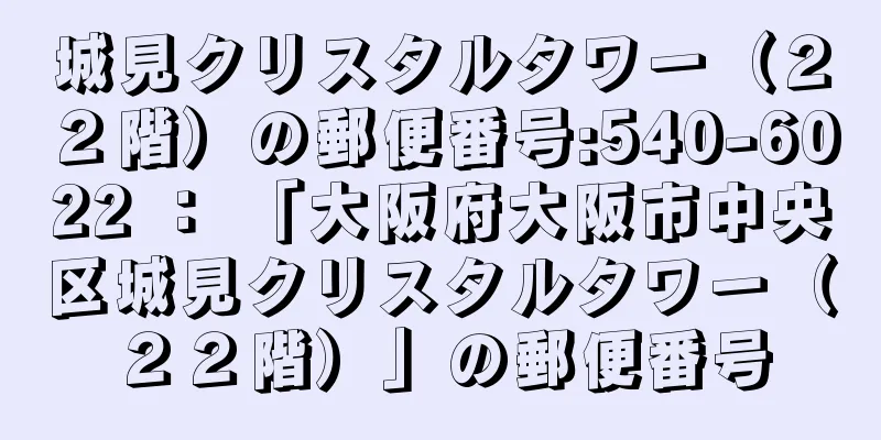 城見クリスタルタワー（２２階）の郵便番号:540-6022 ： 「大阪府大阪市中央区城見クリスタルタワー（２２階）」の郵便番号