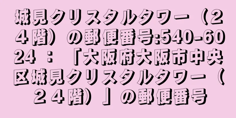 城見クリスタルタワー（２４階）の郵便番号:540-6024 ： 「大阪府大阪市中央区城見クリスタルタワー（２４階）」の郵便番号