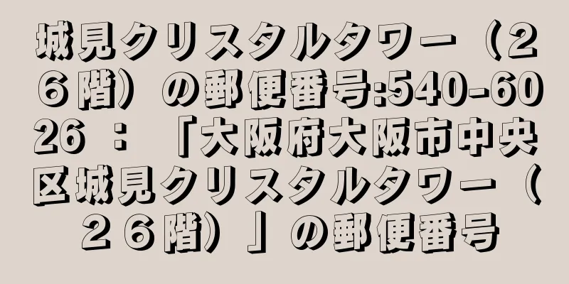 城見クリスタルタワー（２６階）の郵便番号:540-6026 ： 「大阪府大阪市中央区城見クリスタルタワー（２６階）」の郵便番号