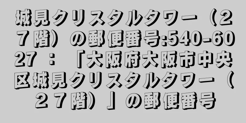 城見クリスタルタワー（２７階）の郵便番号:540-6027 ： 「大阪府大阪市中央区城見クリスタルタワー（２７階）」の郵便番号