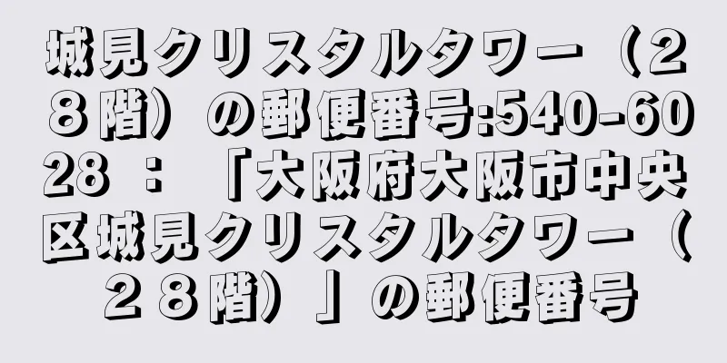 城見クリスタルタワー（２８階）の郵便番号:540-6028 ： 「大阪府大阪市中央区城見クリスタルタワー（２８階）」の郵便番号