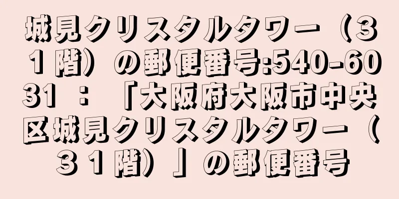 城見クリスタルタワー（３１階）の郵便番号:540-6031 ： 「大阪府大阪市中央区城見クリスタルタワー（３１階）」の郵便番号