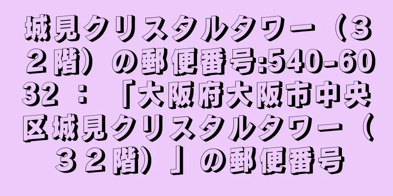 城見クリスタルタワー（３２階）の郵便番号:540-6032 ： 「大阪府大阪市中央区城見クリスタルタワー（３２階）」の郵便番号