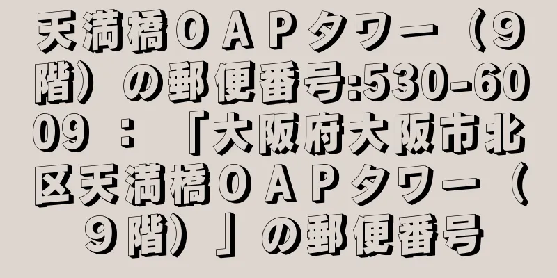 天満橋ＯＡＰタワー（９階）の郵便番号:530-6009 ： 「大阪府大阪市北区天満橋ＯＡＰタワー（９階）」の郵便番号