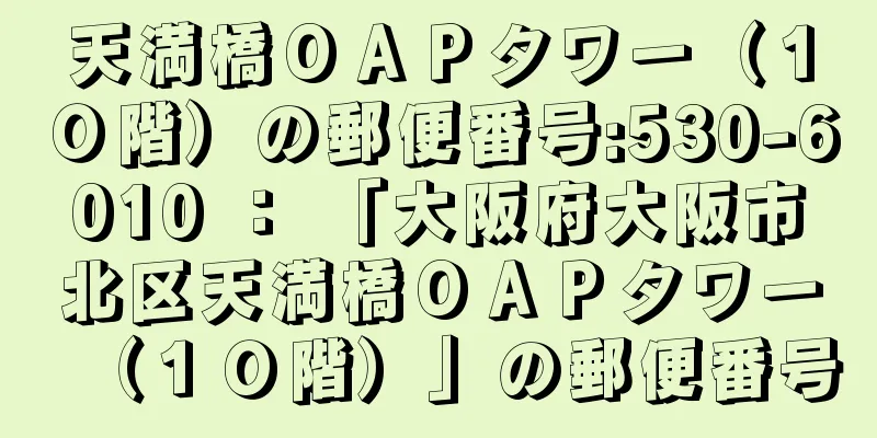 天満橋ＯＡＰタワー（１０階）の郵便番号:530-6010 ： 「大阪府大阪市北区天満橋ＯＡＰタワー（１０階）」の郵便番号