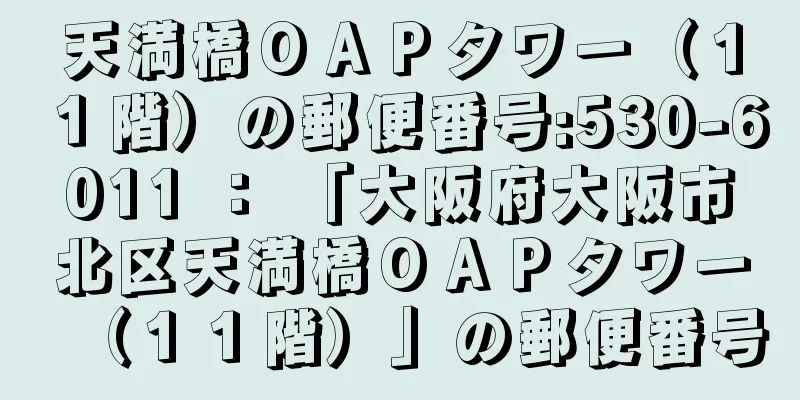 天満橋ＯＡＰタワー（１１階）の郵便番号:530-6011 ： 「大阪府大阪市北区天満橋ＯＡＰタワー（１１階）」の郵便番号