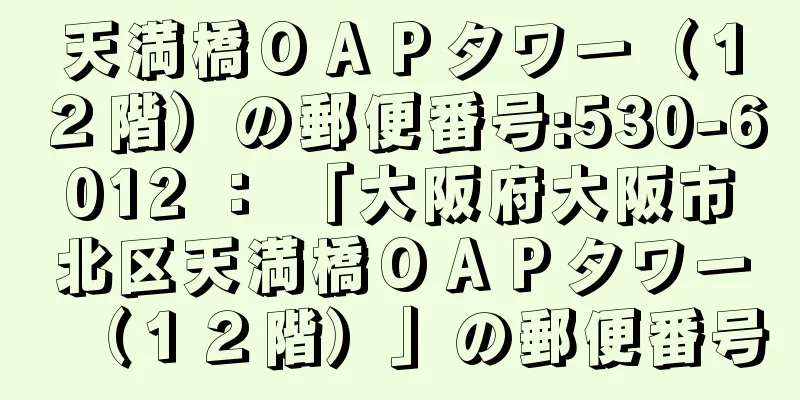 天満橋ＯＡＰタワー（１２階）の郵便番号:530-6012 ： 「大阪府大阪市北区天満橋ＯＡＰタワー（１２階）」の郵便番号