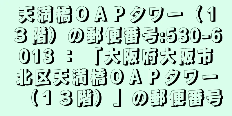 天満橋ＯＡＰタワー（１３階）の郵便番号:530-6013 ： 「大阪府大阪市北区天満橋ＯＡＰタワー（１３階）」の郵便番号