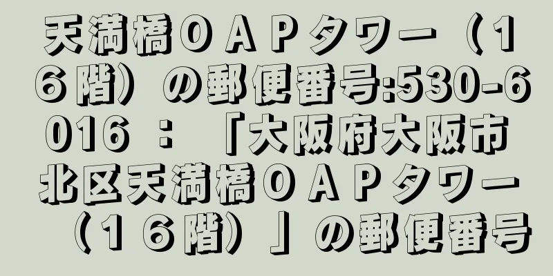 天満橋ＯＡＰタワー（１６階）の郵便番号:530-6016 ： 「大阪府大阪市北区天満橋ＯＡＰタワー（１６階）」の郵便番号