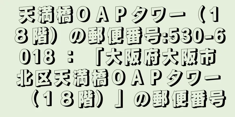 天満橋ＯＡＰタワー（１８階）の郵便番号:530-6018 ： 「大阪府大阪市北区天満橋ＯＡＰタワー（１８階）」の郵便番号