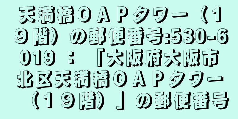 天満橋ＯＡＰタワー（１９階）の郵便番号:530-6019 ： 「大阪府大阪市北区天満橋ＯＡＰタワー（１９階）」の郵便番号