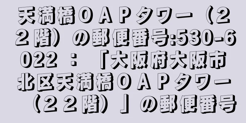 天満橋ＯＡＰタワー（２２階）の郵便番号:530-6022 ： 「大阪府大阪市北区天満橋ＯＡＰタワー（２２階）」の郵便番号