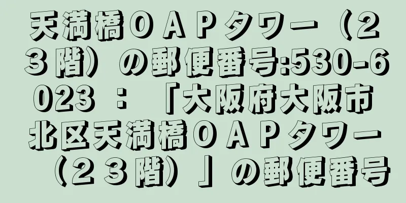 天満橋ＯＡＰタワー（２３階）の郵便番号:530-6023 ： 「大阪府大阪市北区天満橋ＯＡＰタワー（２３階）」の郵便番号