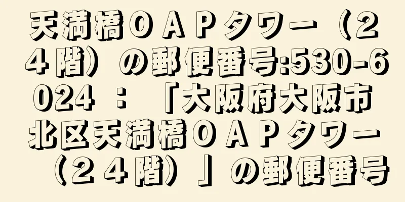 天満橋ＯＡＰタワー（２４階）の郵便番号:530-6024 ： 「大阪府大阪市北区天満橋ＯＡＰタワー（２４階）」の郵便番号