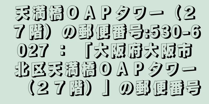 天満橋ＯＡＰタワー（２７階）の郵便番号:530-6027 ： 「大阪府大阪市北区天満橋ＯＡＰタワー（２７階）」の郵便番号